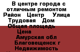 В центре города с отличным ремонтом › Район ­ Центр  › Улица ­ Трудовая › Дом ­ 25 › Общая площадь ­ 46 › Цена ­ 2 700 000 - Амурская обл., Благовещенск г. Недвижимость » Квартиры продажа   . Амурская обл.,Благовещенск г.